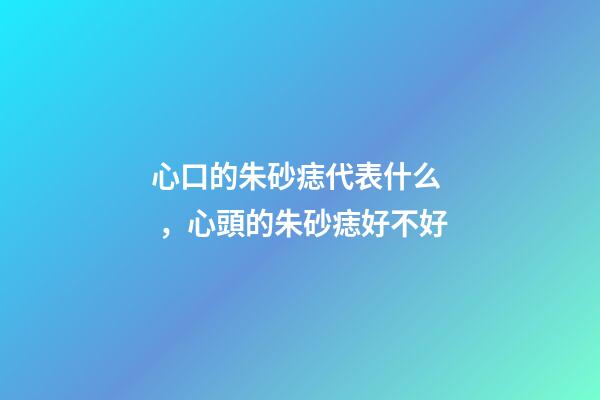 心口的朱砂痣代表什么，心頭的朱砂痣好不好